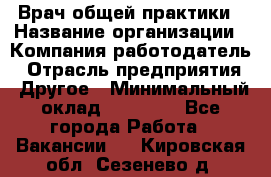 Врач общей практики › Название организации ­ Компания-работодатель › Отрасль предприятия ­ Другое › Минимальный оклад ­ 27 200 - Все города Работа » Вакансии   . Кировская обл.,Сезенево д.